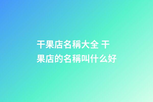 干果店名稱大全 干果店的名稱叫什么好-第1張-店鋪起名-玄機派